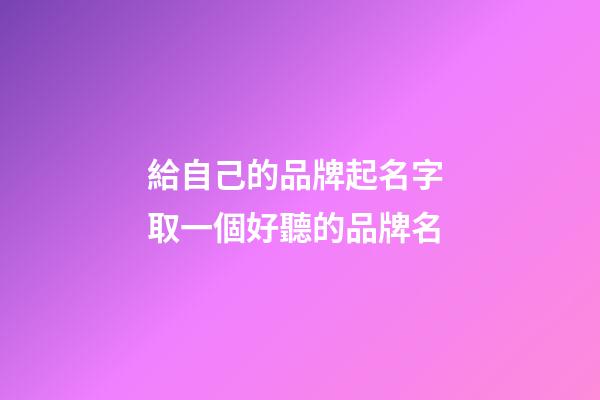 給自己的品牌起名字 取一個好聽的品牌名-第1張-商標起名-玄機派